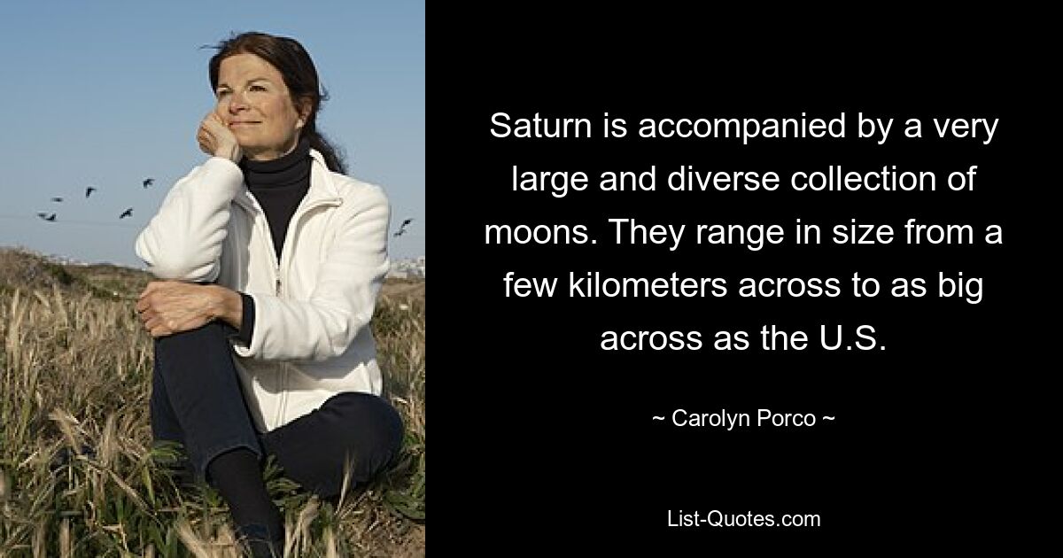 Saturn is accompanied by a very large and diverse collection of moons. They range in size from a few kilometers across to as big across as the U.S. — © Carolyn Porco