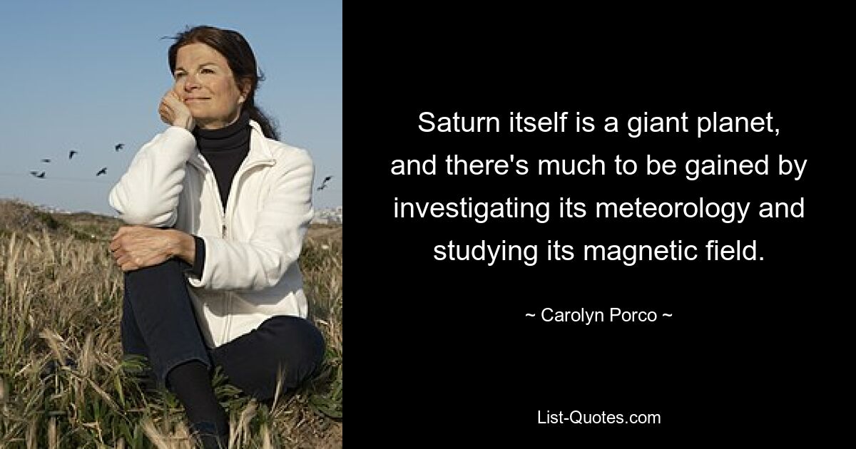 Saturn itself is a giant planet, and there's much to be gained by investigating its meteorology and studying its magnetic field. — © Carolyn Porco