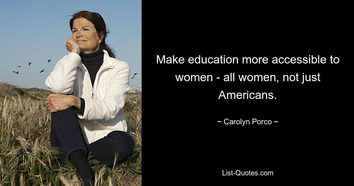 Make education more accessible to women - all women, not just Americans. — © Carolyn Porco