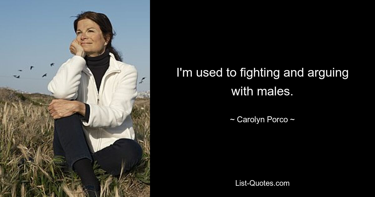 I'm used to fighting and arguing with males. — © Carolyn Porco