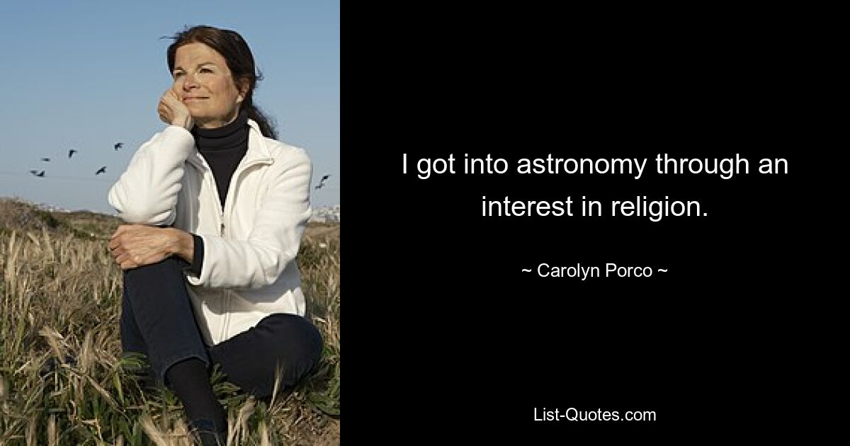 I got into astronomy through an interest in religion. — © Carolyn Porco