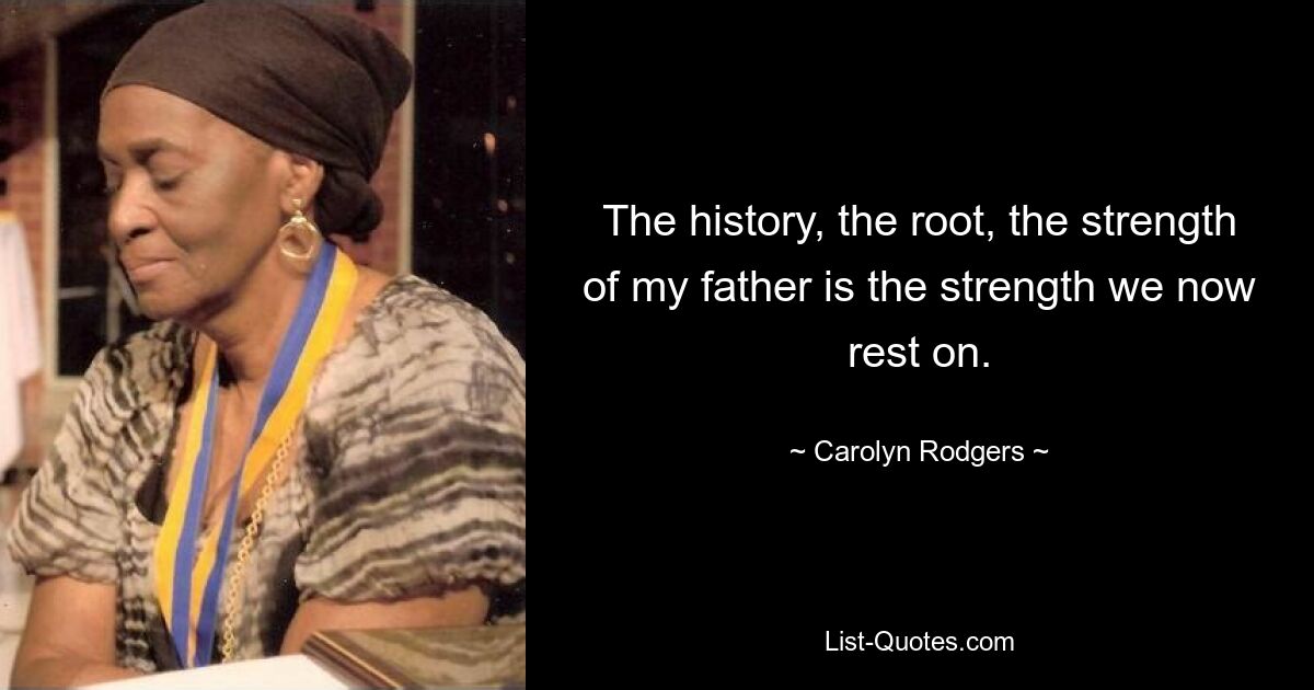 The history, the root, the strength of my father is the strength we now rest on. — © Carolyn Rodgers