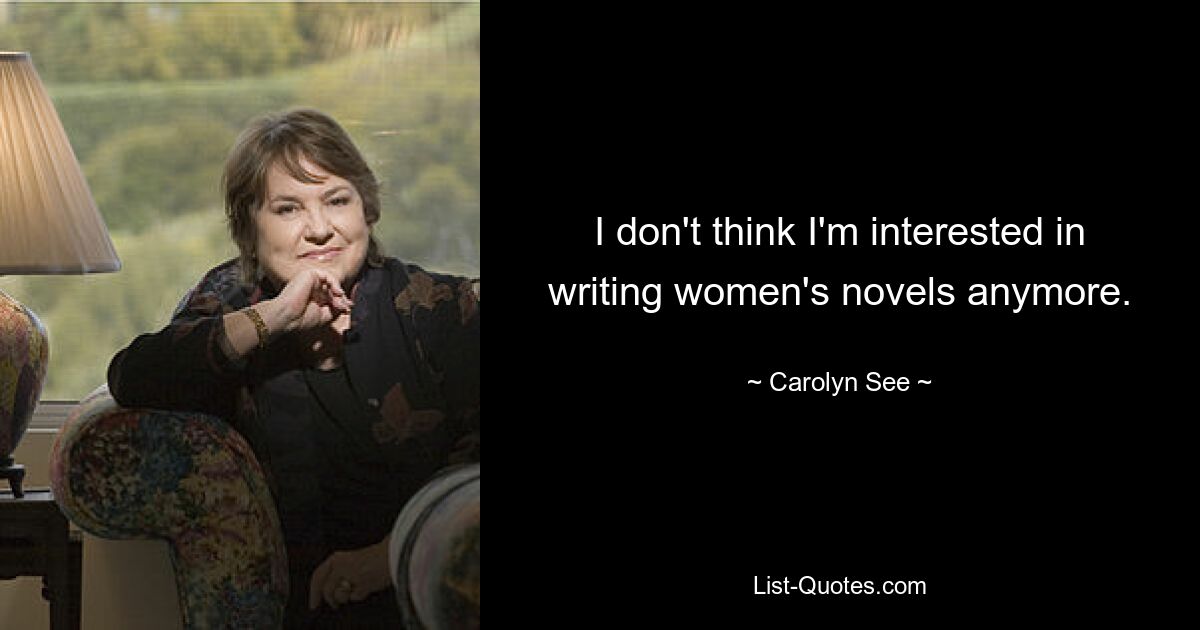 I don't think I'm interested in writing women's novels anymore. — © Carolyn See