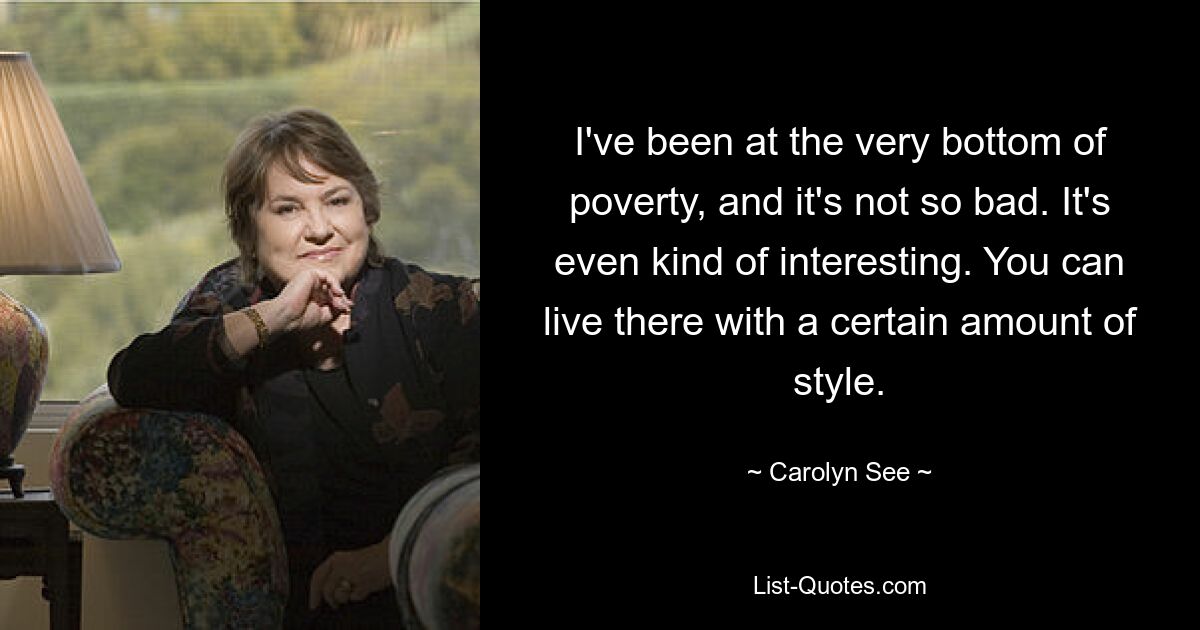 I've been at the very bottom of poverty, and it's not so bad. It's even kind of interesting. You can live there with a certain amount of style. — © Carolyn See