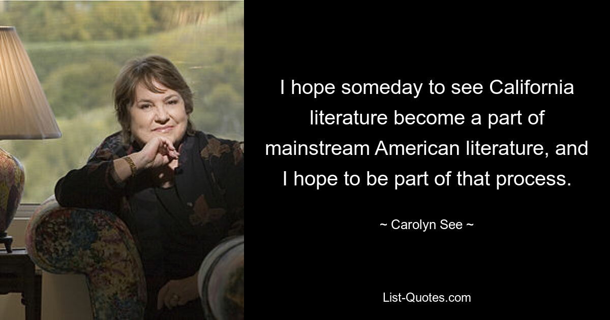 I hope someday to see California literature become a part of mainstream American literature, and I hope to be part of that process. — © Carolyn See