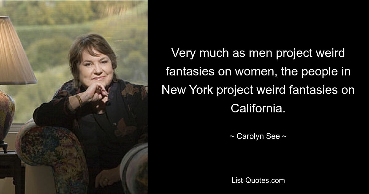 Very much as men project weird fantasies on women, the people in New York project weird fantasies on California. — © Carolyn See