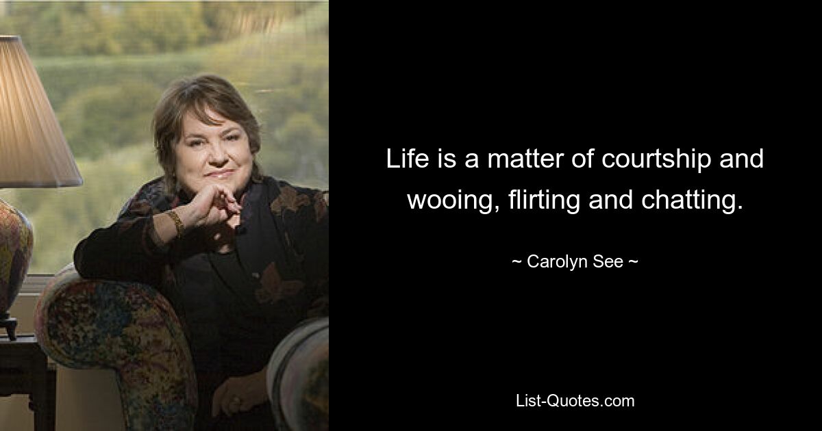 Life is a matter of courtship and wooing, flirting and chatting. — © Carolyn See