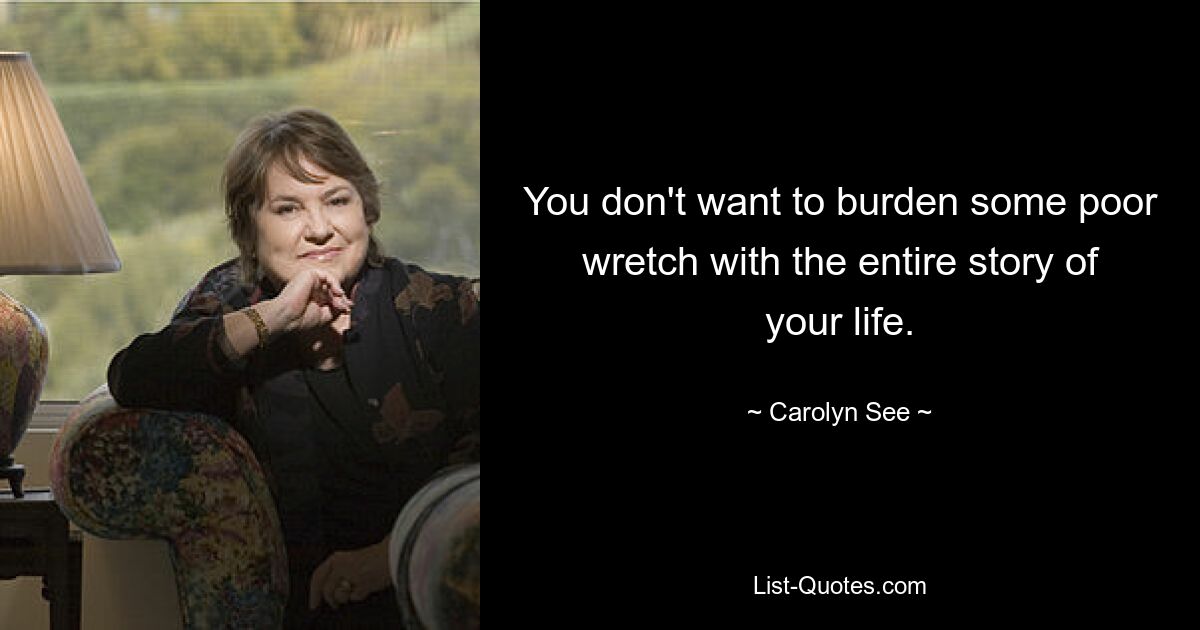 You don't want to burden some poor wretch with the entire story of your life. — © Carolyn See