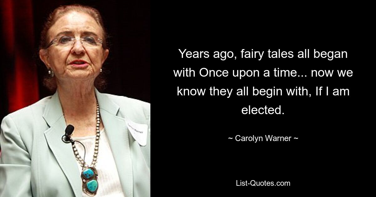 Years ago, fairy tales all began with Once upon a time... now we know they all begin with, If I am elected. — © Carolyn Warner