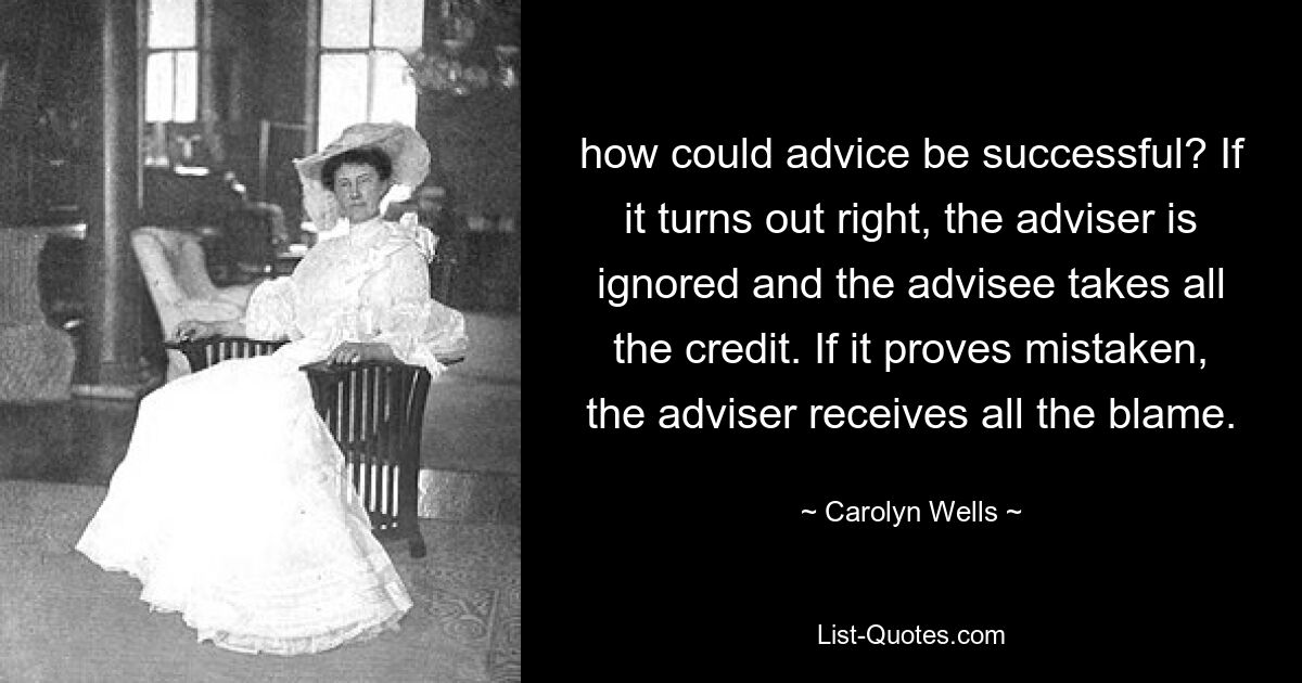 how could advice be successful? If it turns out right, the adviser is ignored and the advisee takes all the credit. If it proves mistaken, the adviser receives all the blame. — © Carolyn Wells