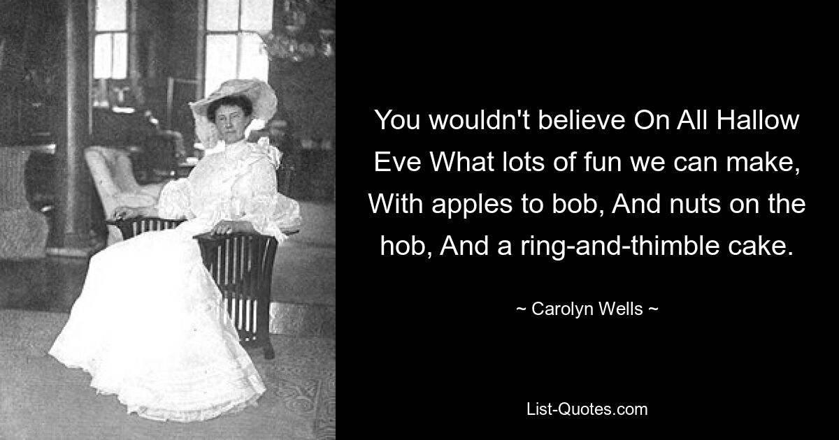 You wouldn't believe On All Hallow Eve What lots of fun we can make, With apples to bob, And nuts on the hob, And a ring-and-thimble cake. — © Carolyn Wells