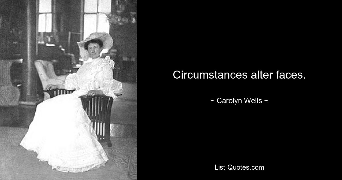 Circumstances alter faces. — © Carolyn Wells