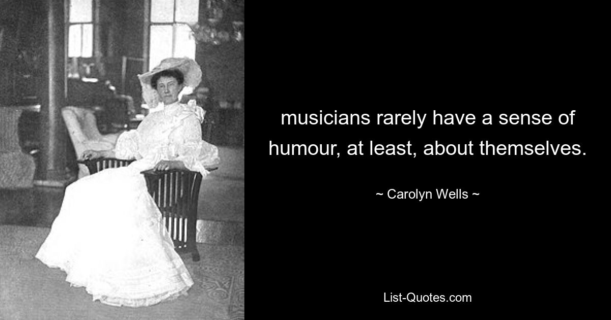 musicians rarely have a sense of humour, at least, about themselves. — © Carolyn Wells