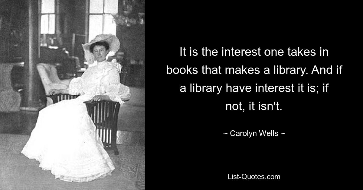 It is the interest one takes in books that makes a library. And if a library have interest it is; if not, it isn't. — © Carolyn Wells