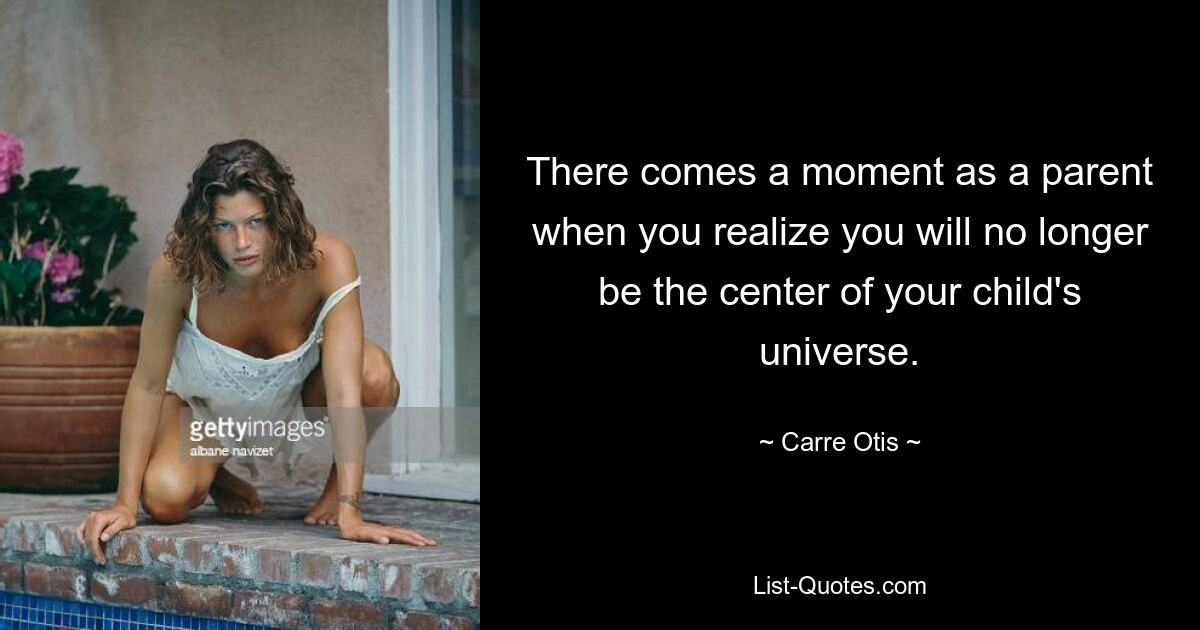 There comes a moment as a parent when you realize you will no longer be the center of your child's universe. — © Carre Otis