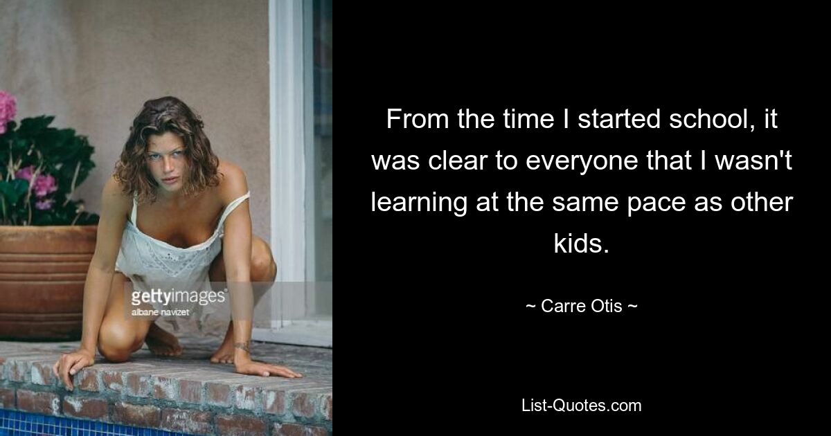 From the time I started school, it was clear to everyone that I wasn't learning at the same pace as other kids. — © Carre Otis