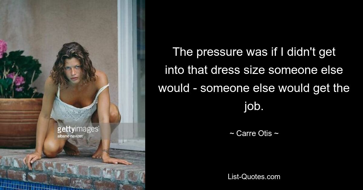 The pressure was if I didn't get into that dress size someone else would - someone else would get the job. — © Carre Otis