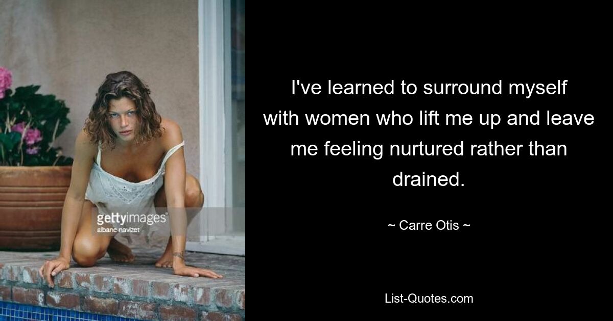 I've learned to surround myself with women who lift me up and leave me feeling nurtured rather than drained. — © Carre Otis