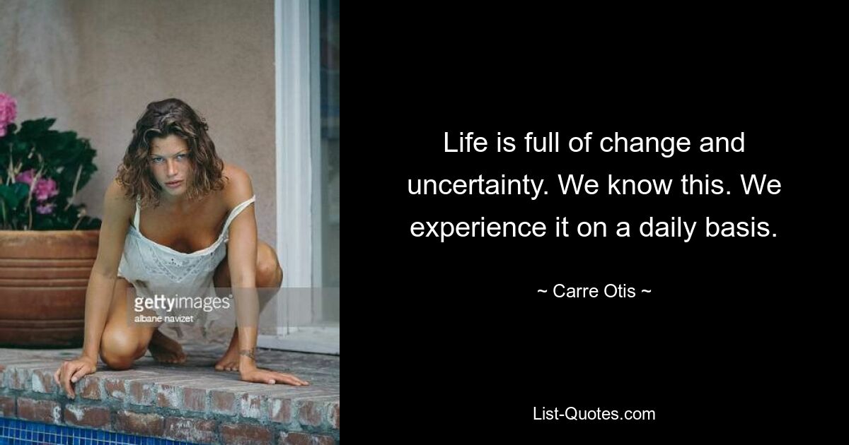 Life is full of change and uncertainty. We know this. We experience it on a daily basis. — © Carre Otis