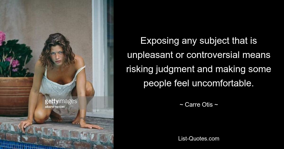 Exposing any subject that is unpleasant or controversial means risking judgment and making some people feel uncomfortable. — © Carre Otis