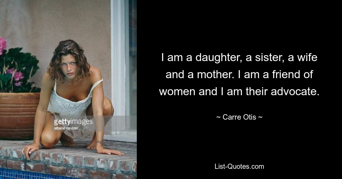 I am a daughter, a sister, a wife and a mother. I am a friend of women and I am their advocate. — © Carre Otis