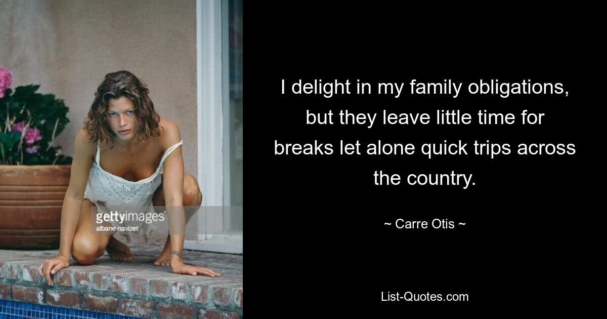 I delight in my family obligations, but they leave little time for breaks let alone quick trips across the country. — © Carre Otis