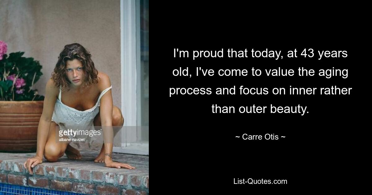 I'm proud that today, at 43 years old, I've come to value the aging process and focus on inner rather than outer beauty. — © Carre Otis