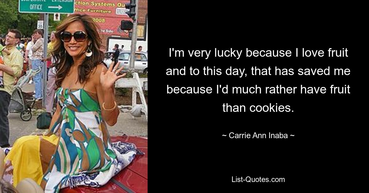 I'm very lucky because I love fruit and to this day, that has saved me because I'd much rather have fruit than cookies. — © Carrie Ann Inaba