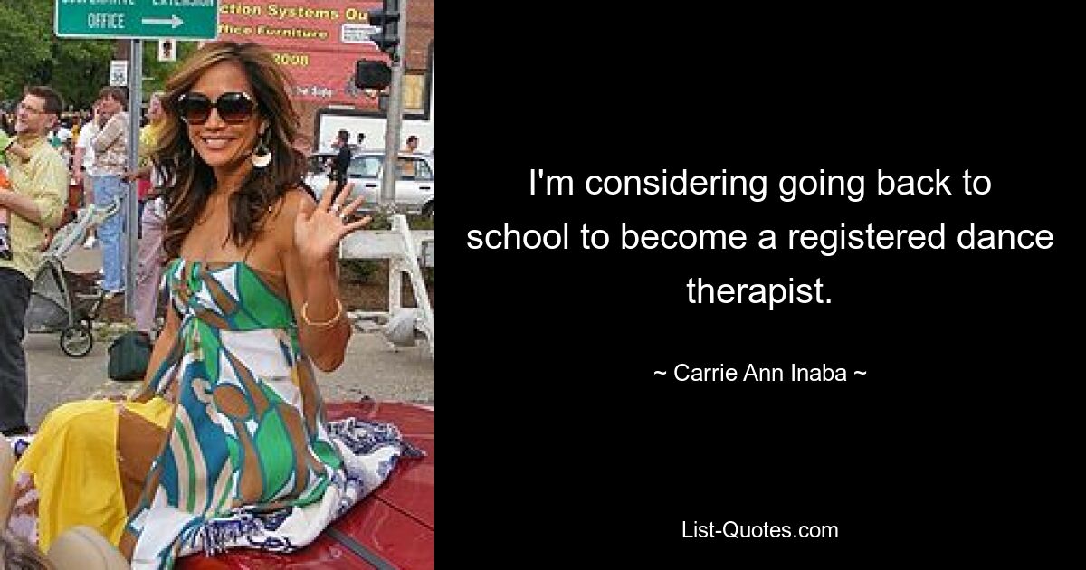 I'm considering going back to school to become a registered dance therapist. — © Carrie Ann Inaba