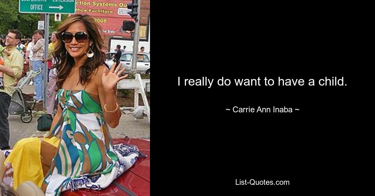 I really do want to have a child. — © Carrie Ann Inaba