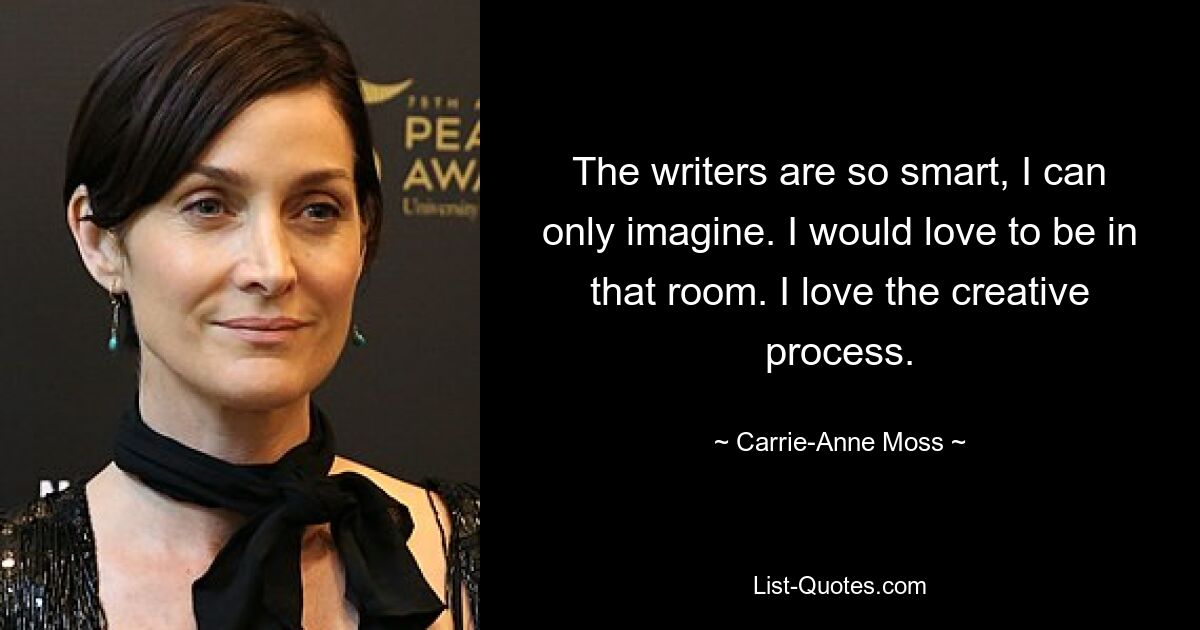 The writers are so smart, I can only imagine. I would love to be in that room. I love the creative process. — © Carrie-Anne Moss