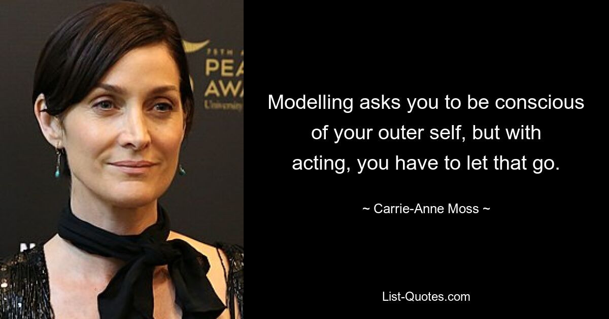 Modelling asks you to be conscious of your outer self, but with acting, you have to let that go. — © Carrie-Anne Moss