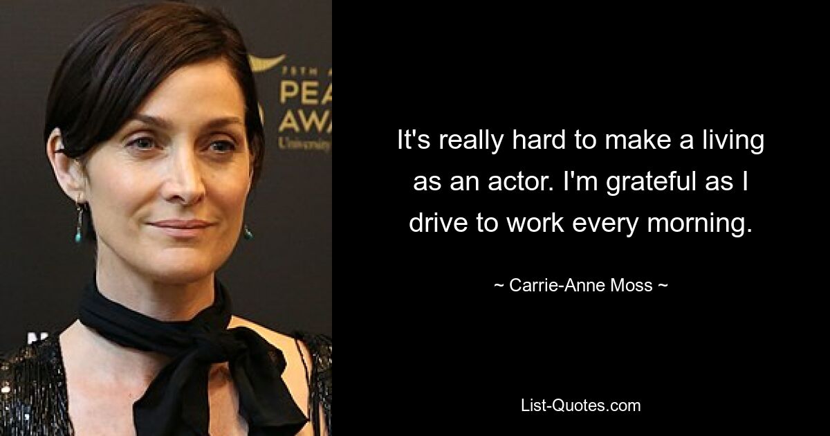 It's really hard to make a living as an actor. I'm grateful as I drive to work every morning. — © Carrie-Anne Moss