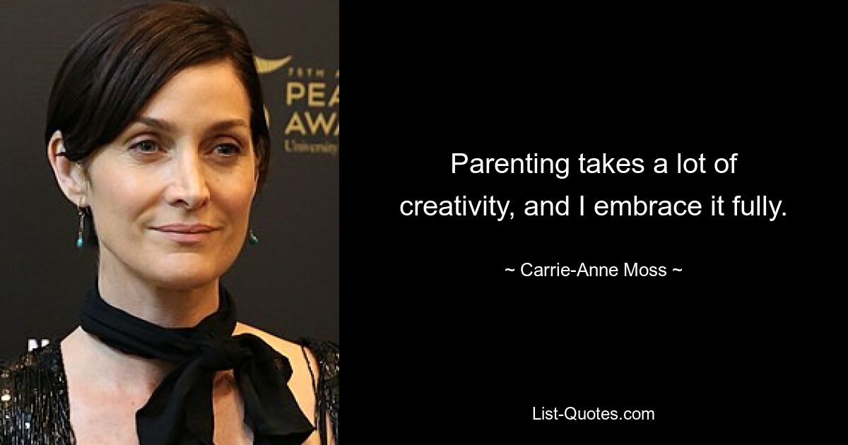 Parenting takes a lot of creativity, and I embrace it fully. — © Carrie-Anne Moss