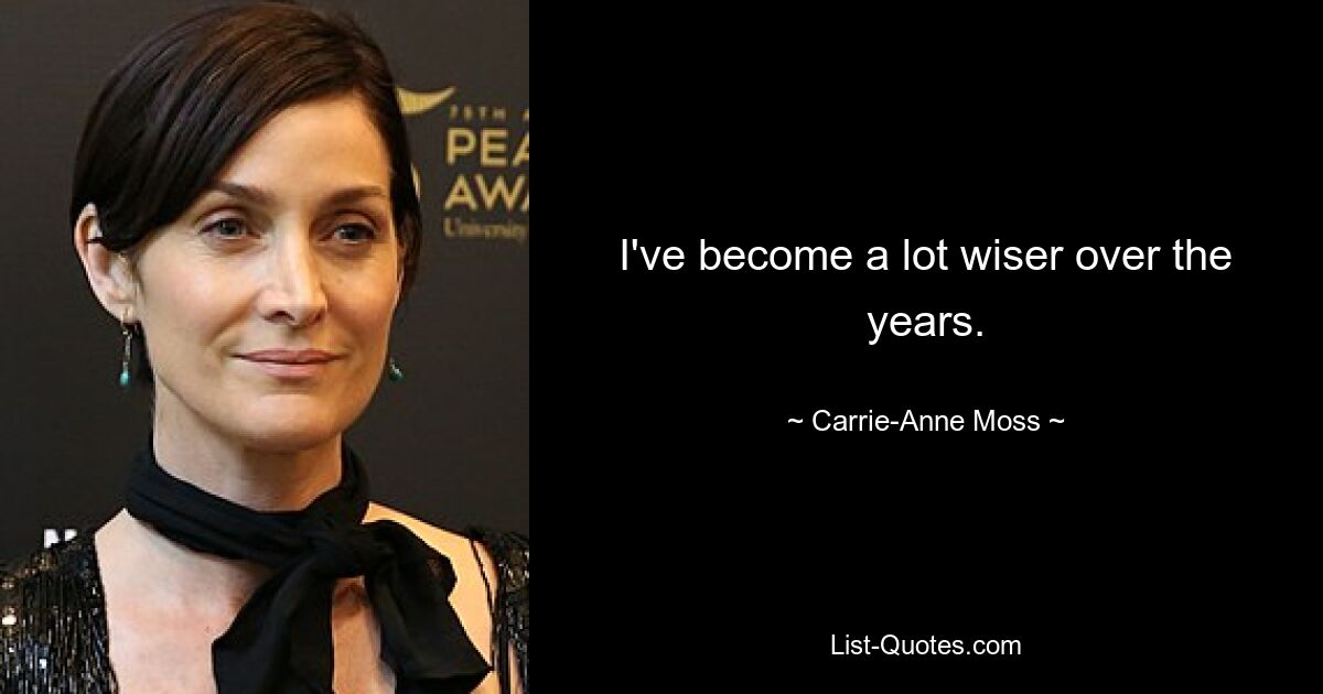 I've become a lot wiser over the years. — © Carrie-Anne Moss