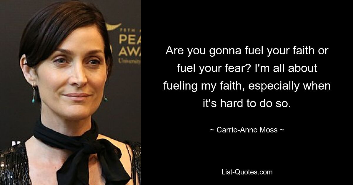 Are you gonna fuel your faith or fuel your fear? I'm all about fueling my faith, especially when it's hard to do so. — © Carrie-Anne Moss