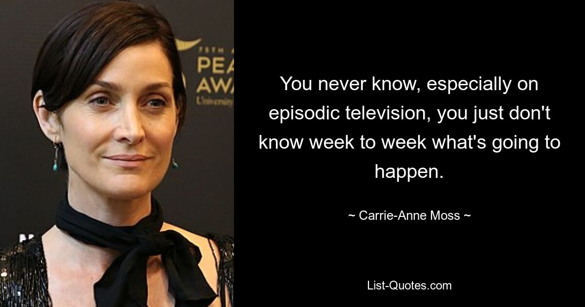 You never know, especially on episodic television, you just don't know week to week what's going to happen. — © Carrie-Anne Moss