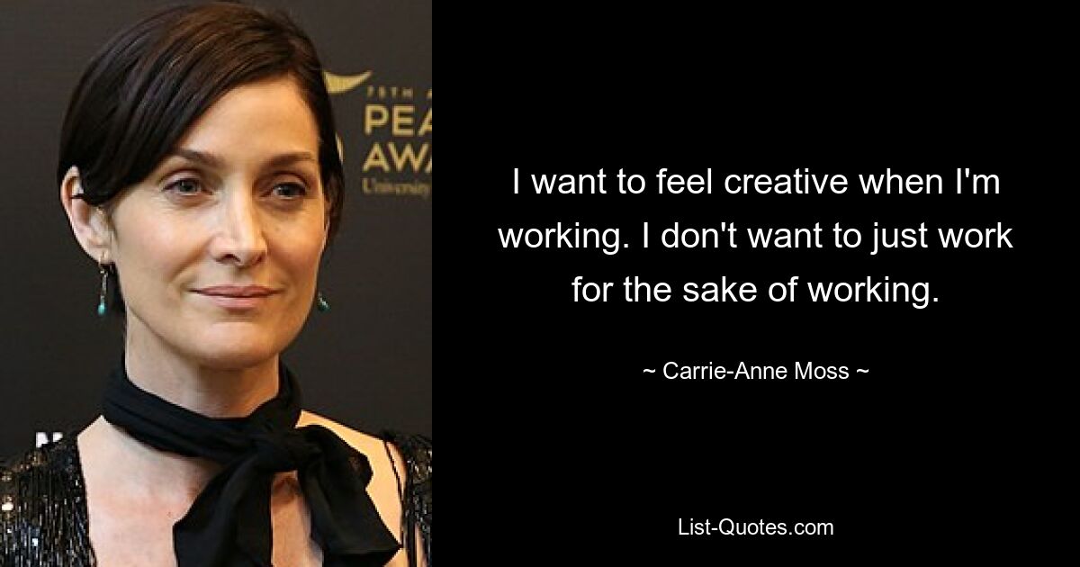 I want to feel creative when I'm working. I don't want to just work for the sake of working. — © Carrie-Anne Moss