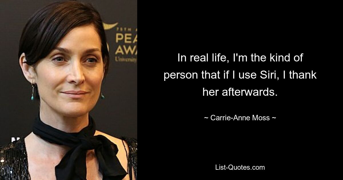 In real life, I'm the kind of person that if I use Siri, I thank her afterwards. — © Carrie-Anne Moss