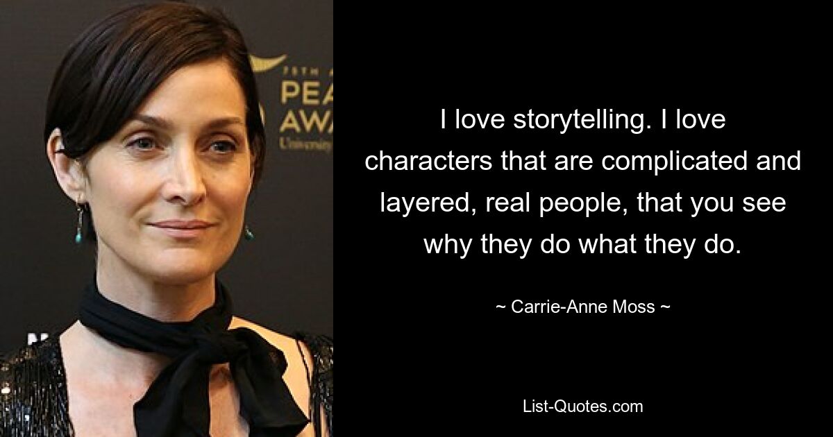 I love storytelling. I love characters that are complicated and layered, real people, that you see why they do what they do. — © Carrie-Anne Moss