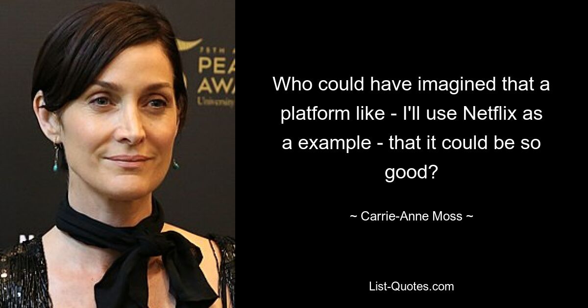 Who could have imagined that a platform like - I'll use Netflix as a example - that it could be so good? — © Carrie-Anne Moss