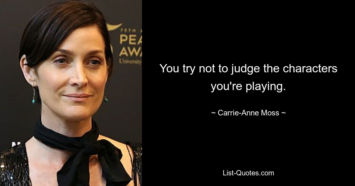 You try not to judge the characters you're playing. — © Carrie-Anne Moss