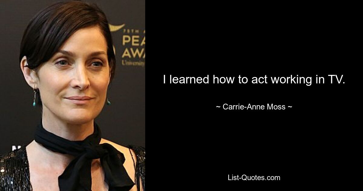 I learned how to act working in TV. — © Carrie-Anne Moss