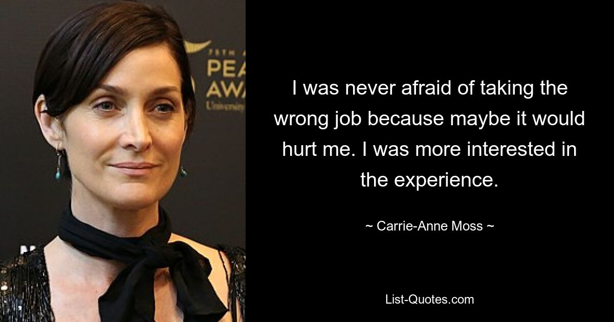 I was never afraid of taking the wrong job because maybe it would hurt me. I was more interested in the experience. — © Carrie-Anne Moss