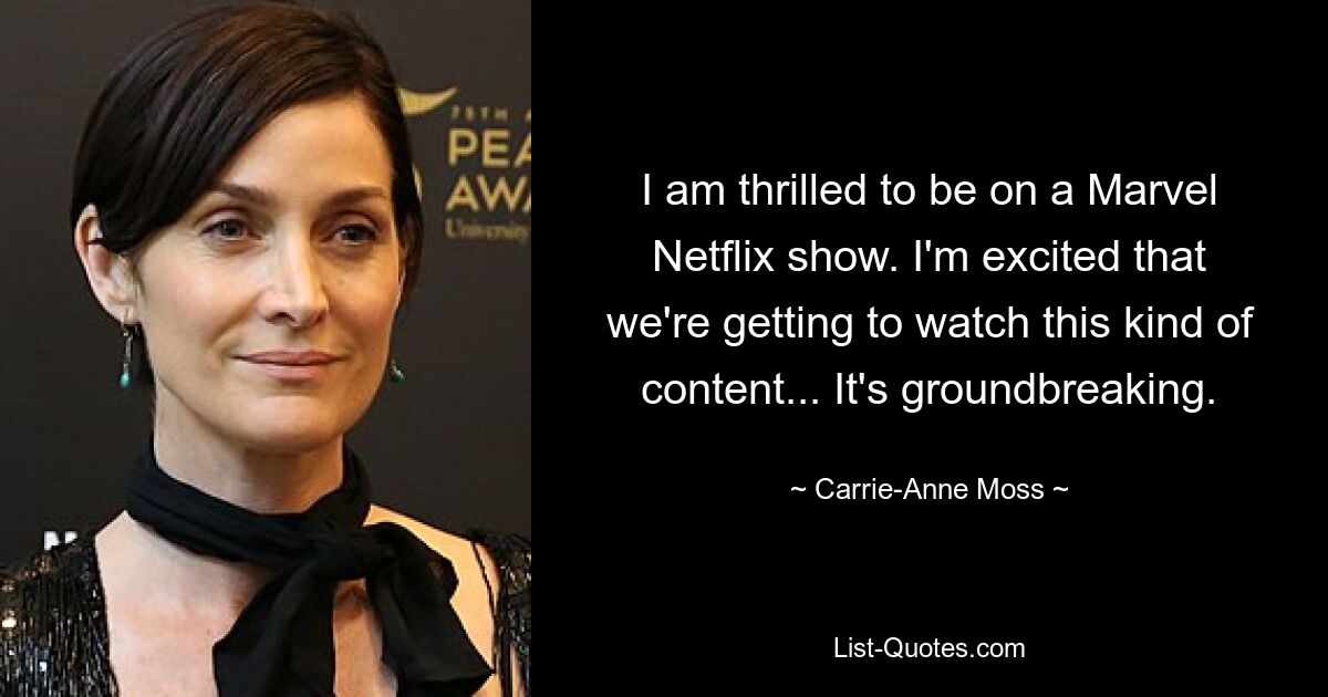 I am thrilled to be on a Marvel Netflix show. I'm excited that we're getting to watch this kind of content... It's groundbreaking. — © Carrie-Anne Moss