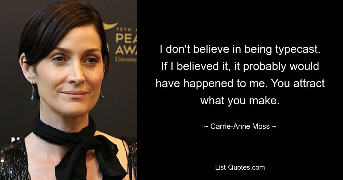 I don't believe in being typecast. If I believed it, it probably would have happened to me. You attract what you make. — © Carrie-Anne Moss