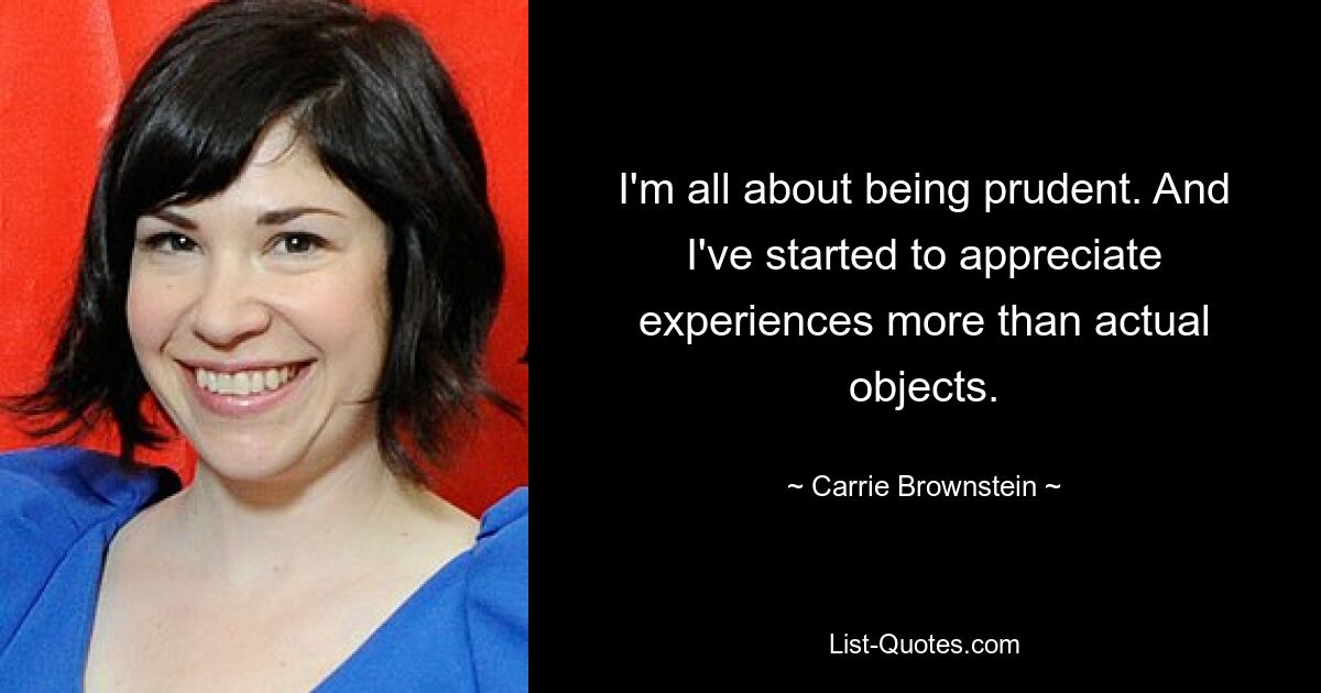 I'm all about being prudent. And I've started to appreciate experiences more than actual objects. — © Carrie Brownstein