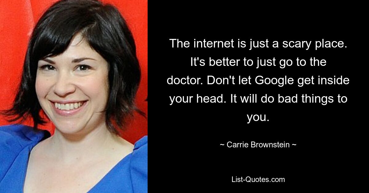 The internet is just a scary place. It's better to just go to the doctor. Don't let Google get inside your head. It will do bad things to you. — © Carrie Brownstein