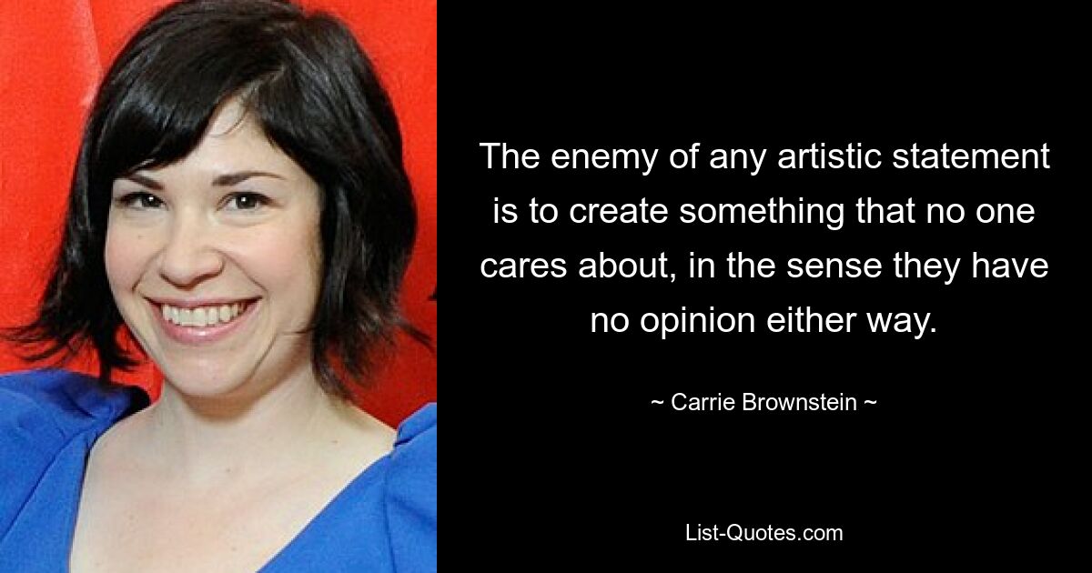 The enemy of any artistic statement is to create something that no one cares about, in the sense they have no opinion either way. — © Carrie Brownstein