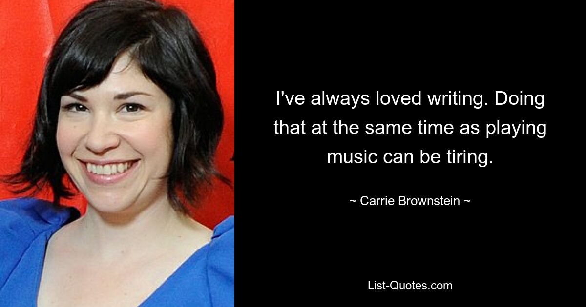 I've always loved writing. Doing that at the same time as playing music can be tiring. — © Carrie Brownstein